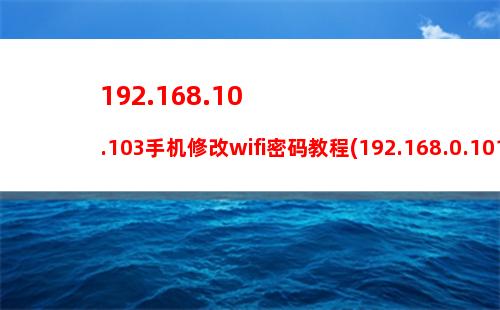 92.168.10.103手机修改wifi密码教程(192.168.0.101手机修改wifi密码登录页面)"