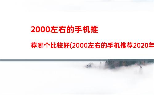 000左右的手机推荐哪个比较好(2000左右的手机推荐2020年)"