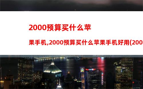 000预算买什么苹果手机,2000预算买什么苹果手机好用(2000多买什么苹果手机)"