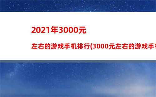 021年3000元左右的游戏手机排行(3000元左右的游戏手机哪个好)"