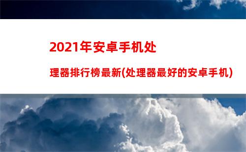 021年安卓手机处理器排行榜最新(处理器最好的安卓手机)"