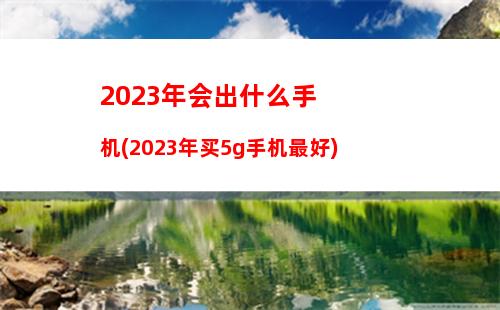 023年会出什么手机(2023年买5g手机最好)"