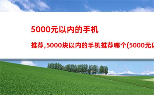 000元以内的手机推荐,5000块以内的手机推荐哪个(5000元以内的手机哪个好)"