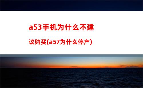 a53手机为什么不建议购买(a57为什么停产)