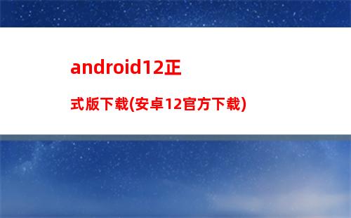 android12正式版下载(安卓12官方下载)