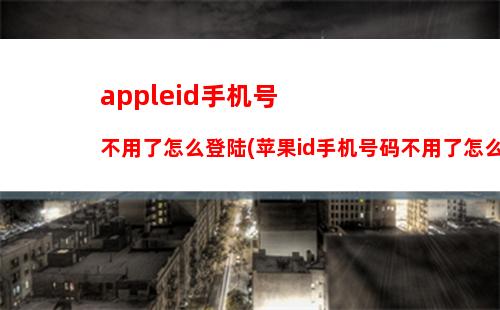 appleid手机号不用了怎么登陆(苹果id手机号码不用了怎么登陆)