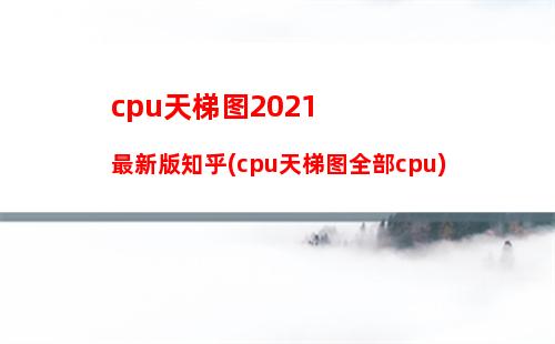 cpu天梯图2021最新版知乎(cpu天梯图全部cpu)