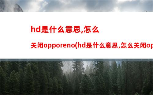 hd是什么意思,怎么关闭opporeno(hd是什么意思,怎么关闭opporenoz)