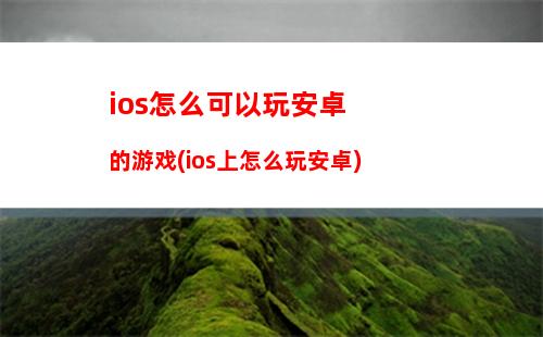 ios怎么可以玩安卓的游戏(ios上怎么玩安卓)