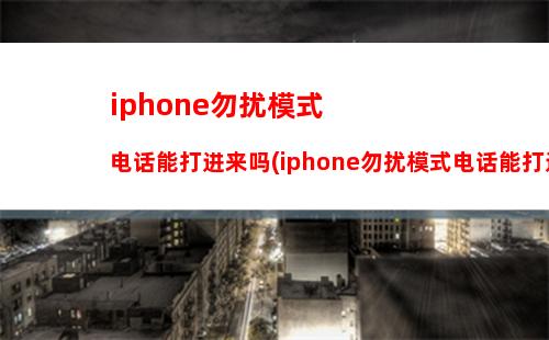 iphone勿扰模式电话能打进来吗(iphone勿扰模式电话能打进来吗手机)