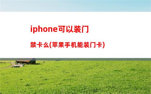 iphone可以装门禁卡么(苹果手机能装门卡)