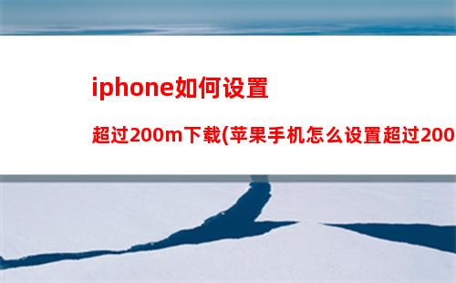 iphone如何设置超过200m下载(苹果手机怎么设置超过200mb下载)