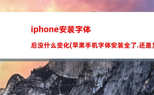 iphone安装字体后没什么变化(苹果手机字体安装全了.还是显示不出来)