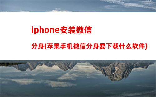 iphone安装微信分身(苹果手机微信分身要下载什么软件)