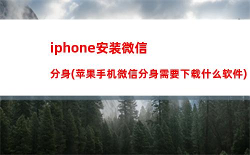 iphone安装微信分身(苹果手机微信分身需要下载什么软件)