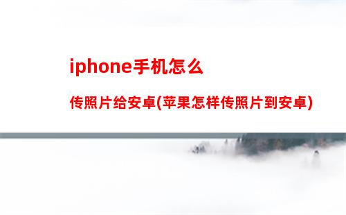 iphone手机怎么传照片给安卓(苹果怎样传照片到安卓)