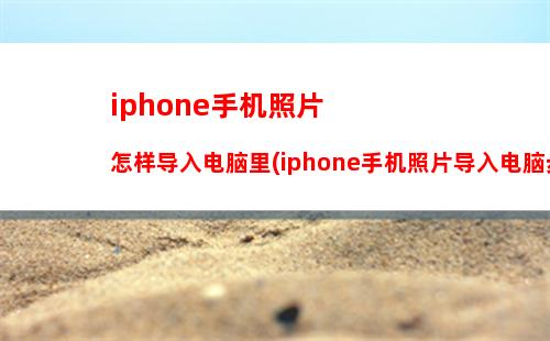 iphone手机照片怎样导入电脑里(iphone手机照片导入电脑步骤)