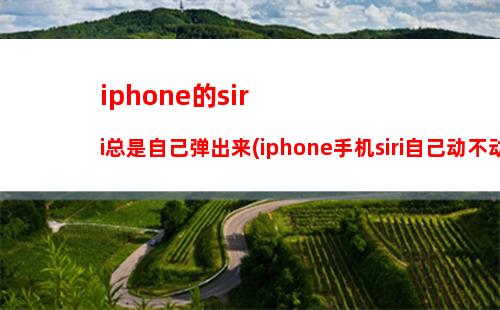 iphone的siri总是自己弹出来(iphone手机siri自己动不动跳出来)