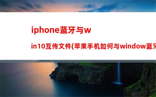 iphone蓝牙与win10互传文件(苹果手机如何与window蓝牙传输文件)