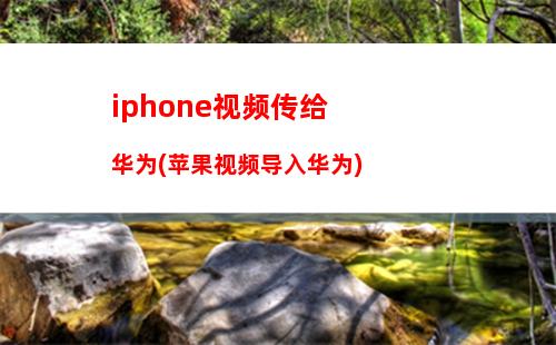 iphone视频传给华为(苹果视频导入华为)