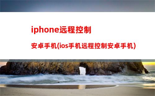 iphone远程控制安卓手机(ios手机远程控制安卓手机)