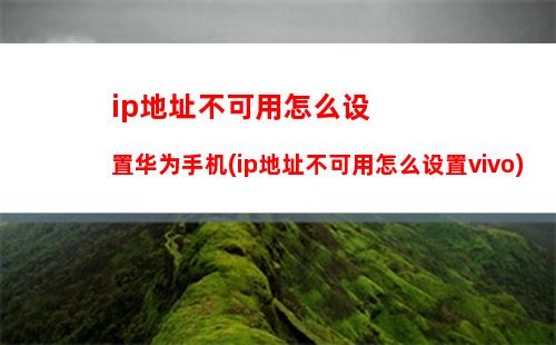 ip地址不可用怎么设置华为手机(ip地址不可用怎么设置vivo)