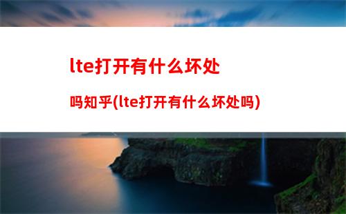 lte打开有什么坏处吗知乎(lte打开有什么坏处吗)