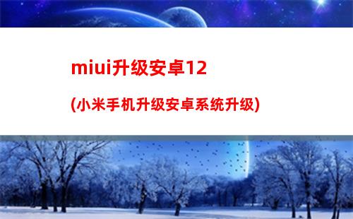 miui升级安卓12(小米手机升级安卓系统升级)