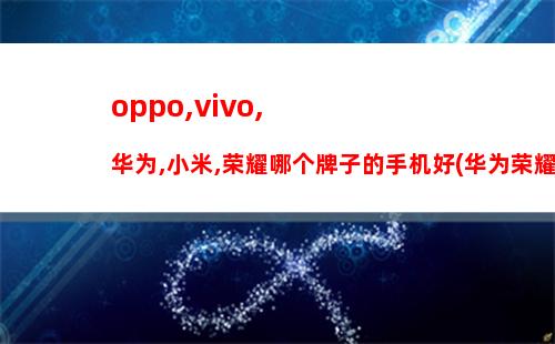 oppo,vivo,华为,小米,荣耀哪个牌子的手机好(华为荣耀小米oppovivo质量哪个好)