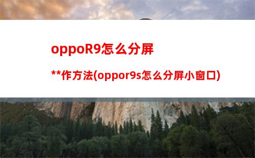 oppoR9怎么分屏操作方法(oppor9s怎么分屏小窗口)