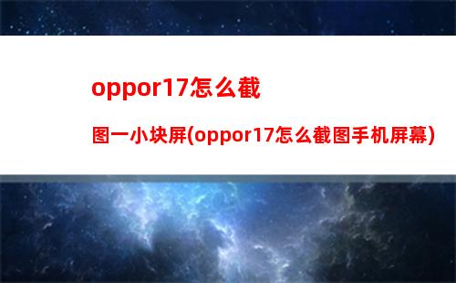 oppor17怎么截图一小块屏(oppor17怎么截图手机屏幕)