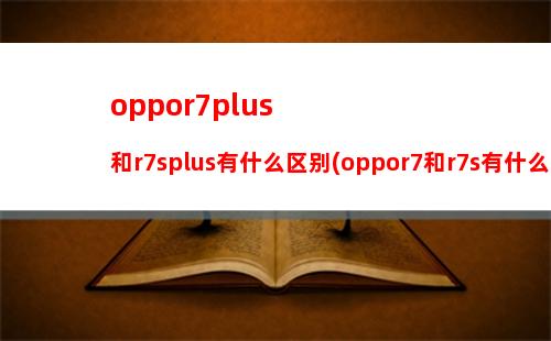 oppor7plus和r7splus有什么区别(oppor7和r7s有什么区别)