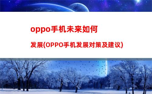 oppo手机未来如何发展(OPPO手机发展对策及建议)