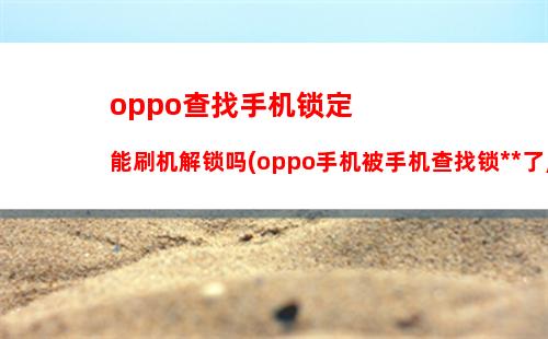 oppo查找手机锁定能刷机解锁吗(oppo手机被手机查找锁死了,刷机有用吗)