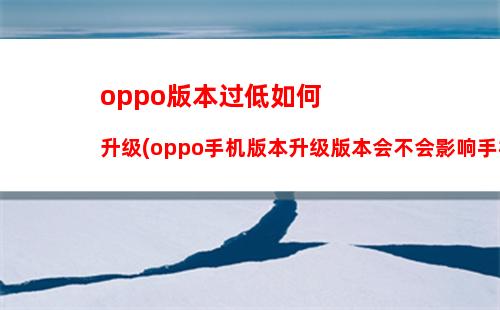 oppo版本过低如何升级(oppo手机版本升级版本会不会影响手机)