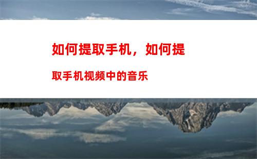 如何提取手机，如何提取手机视频中的音乐