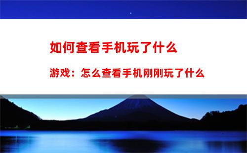 如何查看手机玩了什么游戏：怎么查看手机刚刚玩了什么