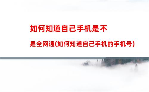 如何知道自己手机是不是全网通(如何知道自己手机的手机号)