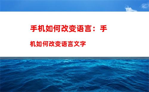 手机如何改变语言：手机如何改变语言文字