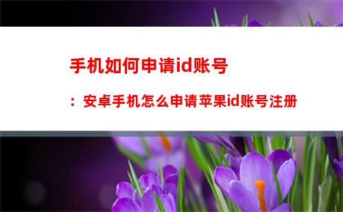 手机如何申请id账号：安卓手机怎么申请苹果id账号注册