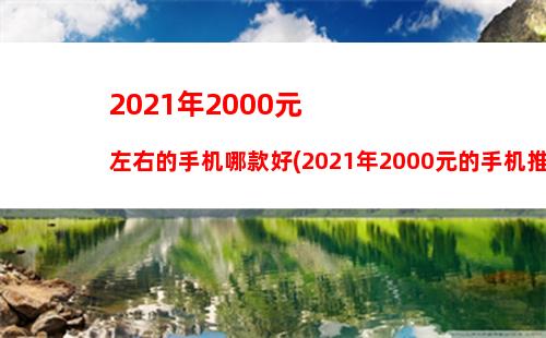 021年2000元左右的手机哪款好(2021年2000元的手机推荐)"