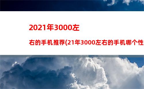 021年3000左右的手机推荐(21年3000左右的手机哪个性价比最高)"