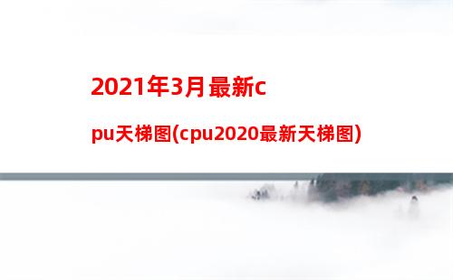 021年3月最新cpu天梯图(cpu2020最新天梯图)"
