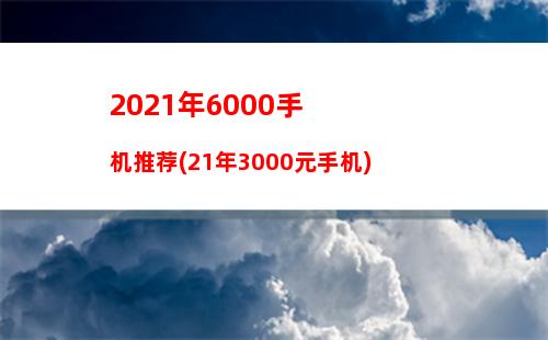 021年6000手机推荐(21年3000元手机)"