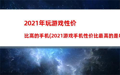 021年玩游戏性价比高的手机(2021游戏手机性价比最高的是哪一款)"