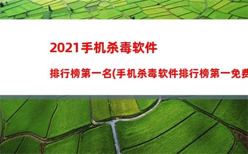 021手机杀毒软件排行榜第一名(手机杀毒软件排行榜第一免费下载)"