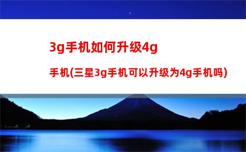 g手机如何升级4g手机(三星3g手机可以升级为4g手机吗)"