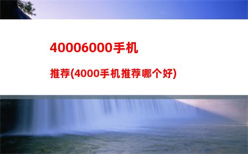 0006000手机推荐(4000手机推荐哪个好)"
