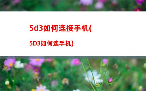 d3如何连接手机(5D3如何连手机)"