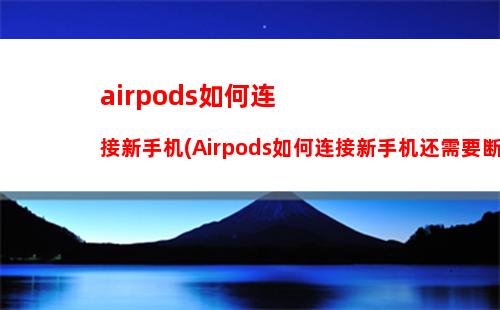 airpods如何连接新手机(Airpods如何连接新手机还需要断开旧手机)